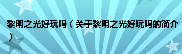 黎明之光好玩嗎（關(guān)于黎明之光好玩嗎的簡介）