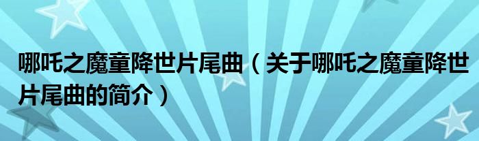 哪吒之魔童降世片尾曲（關(guān)于哪吒之魔童降世片尾曲的簡(jiǎn)介）