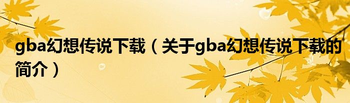 gba幻想傳說下載（關(guān)于gba幻想傳說下載的簡(jiǎn)介）