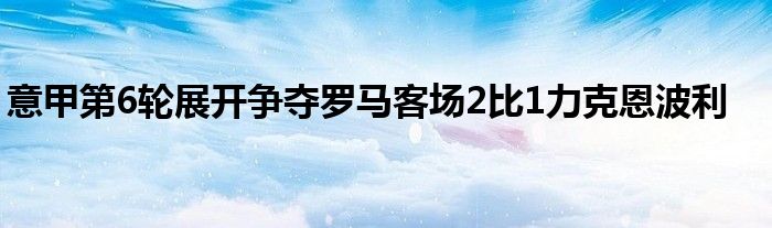 意甲第6輪展開爭(zhēng)奪羅馬客場(chǎng)2比1力克恩波利