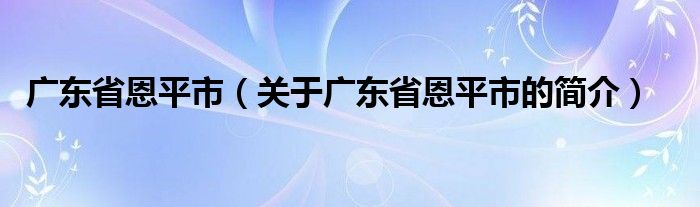 廣東省恩平市（關(guān)于廣東省恩平市的簡介）