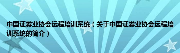 中國證券業(yè)協(xié)會遠(yuǎn)程培訓(xùn)系統(tǒng)（關(guān)于中國證券業(yè)協(xié)會遠(yuǎn)程培訓(xùn)系統(tǒng)的簡介）