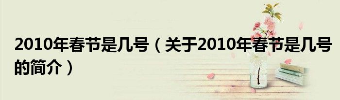 2010年春節(jié)是幾號(hào)（關(guān)于2010年春節(jié)是幾號(hào)的簡(jiǎn)介）