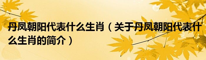 丹鳳朝陽代表什么生肖（關(guān)于丹鳳朝陽代表什么生肖的簡介）