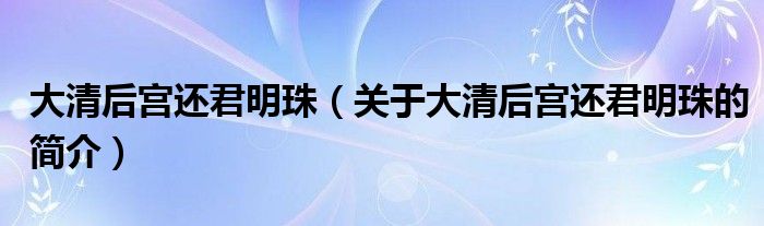 大清后宮還君明珠（關(guān)于大清后宮還君明珠的簡(jiǎn)介）