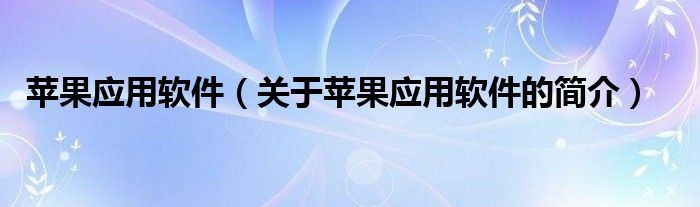 蘋(píng)果應(yīng)用軟件（關(guān)于蘋(píng)果應(yīng)用軟件的簡(jiǎn)介）