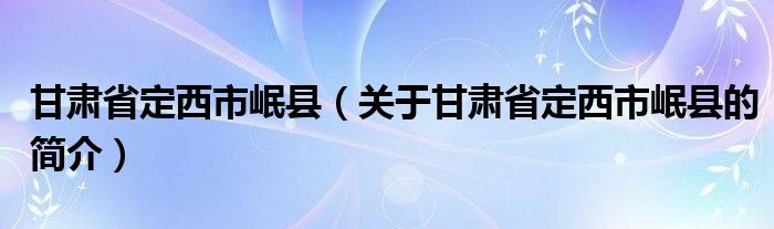 甘肅省定西市岷縣（關于甘肅省定西市岷縣的簡介）