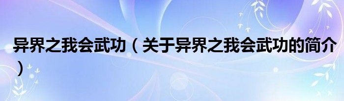 異界之我會(huì)武功（關(guān)于異界之我會(huì)武功的簡(jiǎn)介）