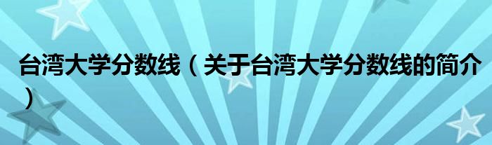 臺(tái)灣大學(xué)分?jǐn)?shù)線（關(guān)于臺(tái)灣大學(xué)分?jǐn)?shù)線的簡介）