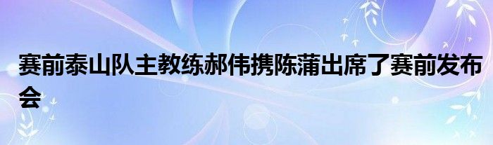 賽前泰山隊(duì)主教練郝偉攜陳蒲出席了賽前發(fā)布會(huì)