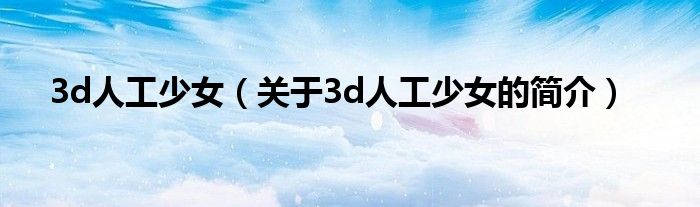 3d人工少女（關(guān)于3d人工少女的簡(jiǎn)介）