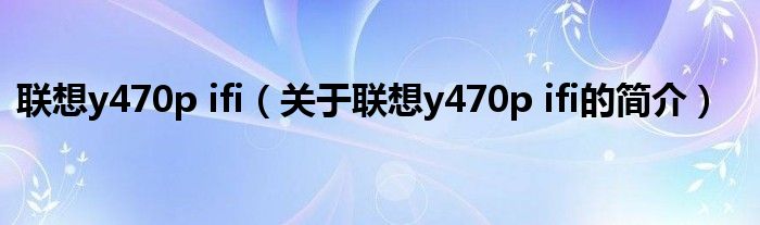 聯(lián)想y470p ifi（關于聯(lián)想y470p ifi的簡介）