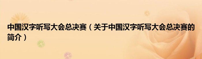 中國(guó)漢字聽(tīng)寫大會(huì)總決賽（關(guān)于中國(guó)漢字聽(tīng)寫大會(huì)總決賽的簡(jiǎn)介）