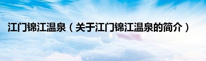 江門錦江溫泉（關(guān)于江門錦江溫泉的簡(jiǎn)介）