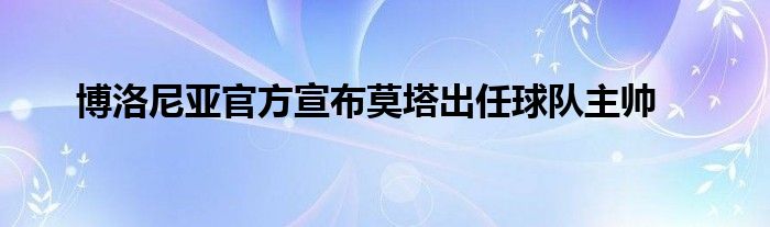 博洛尼亞官方宣布莫塔出任球隊主帥