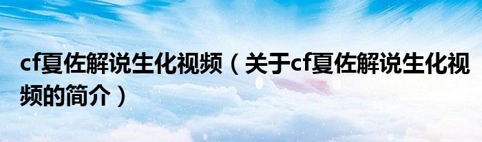 cf夏佐解說生化視頻（關于cf夏佐解說生化視頻的簡介）