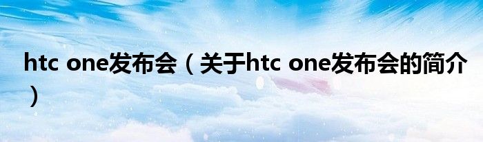 htc one發(fā)布會（關于htc one發(fā)布會的簡介）