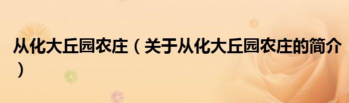 從化大丘園農(nóng)莊（關(guān)于從化大丘園農(nóng)莊的簡(jiǎn)介）