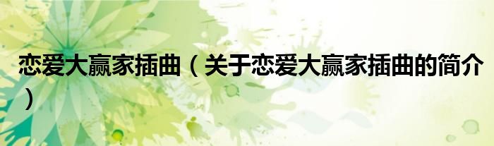 戀愛大贏家插曲（關(guān)于戀愛大贏家插曲的簡(jiǎn)介）