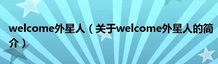 welcome外星人（關(guān)于welcome外星人的簡(jiǎn)介）