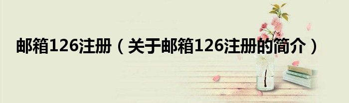 郵箱126注冊（關于郵箱126注冊的簡介）