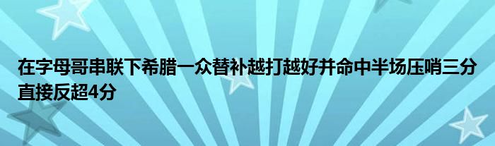 在字母哥串聯(lián)下希臘一眾替補越打越好并命中半場壓哨三分直接反超4分