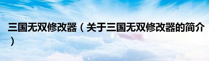 三國無雙修改器（關(guān)于三國無雙修改器的簡(jiǎn)介）