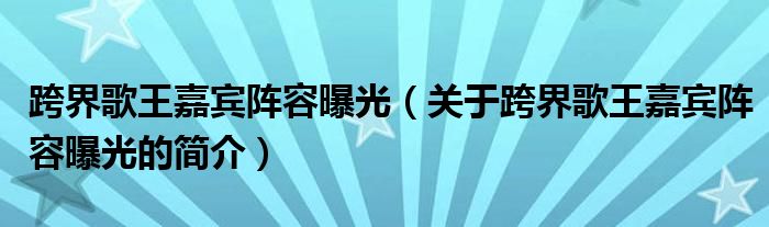 跨界歌王嘉賓陣容曝光（關(guān)于跨界歌王嘉賓陣容曝光的簡介）