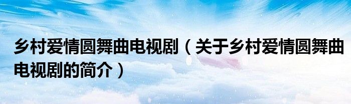 鄉(xiāng)村愛(ài)情圓舞曲電視?。P(guān)于鄉(xiāng)村愛(ài)情圓舞曲電視劇的簡(jiǎn)介）