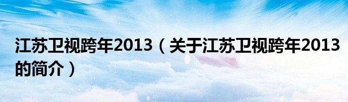 江蘇衛(wèi)視跨年2013（關于江蘇衛(wèi)視跨年2013的簡介）