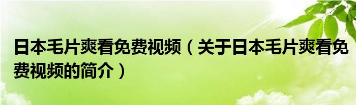 日本毛片爽看免費視頻（關于日本毛片爽看免費視頻的簡介）