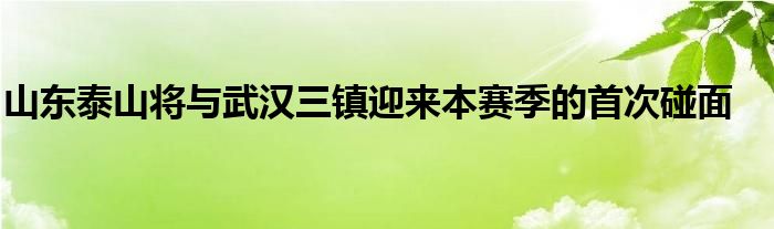 山東泰山將與武漢三鎮(zhèn)迎來(lái)本賽季的首次碰面