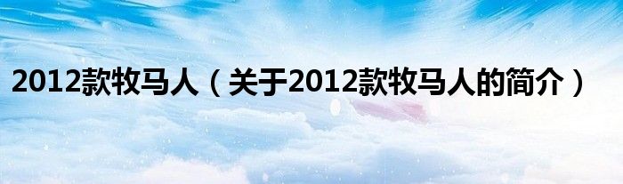 2012款牧馬人（關(guān)于2012款牧馬人的簡(jiǎn)介）