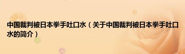 中國裁判被日本拳手吐口水（關(guān)于中國裁判被日本拳手吐口水的簡介）