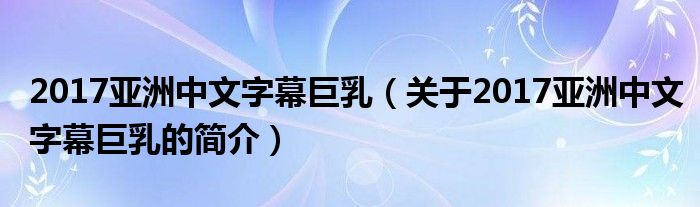 2017亞洲中文字幕巨乳（關于2017亞洲中文字幕巨乳的簡介）