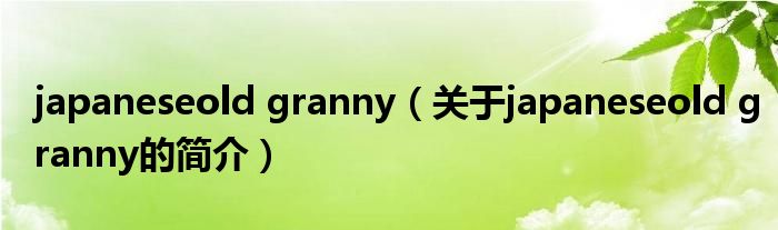 japaneseold granny（關(guān)于japaneseold granny的簡(jiǎn)介）