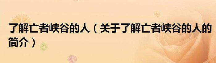 了解亡者峽谷的人（關(guān)于了解亡者峽谷的人的簡(jiǎn)介）