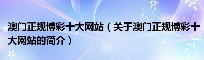 澳門正規(guī)博彩十大網(wǎng)站（關(guān)于澳門正規(guī)博彩十大網(wǎng)站的簡(jiǎn)介）