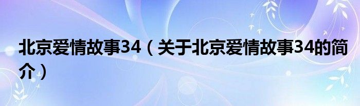 北京愛情故事34（關于北京愛情故事34的簡介）