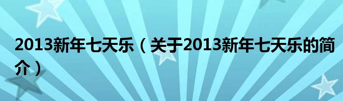 2013新年七天樂(lè)（關(guān)于2013新年七天樂(lè)的簡(jiǎn)介）