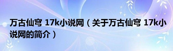 萬古仙穹 17k小說網(wǎng)（關于萬古仙穹 17k小說網(wǎng)的簡介）