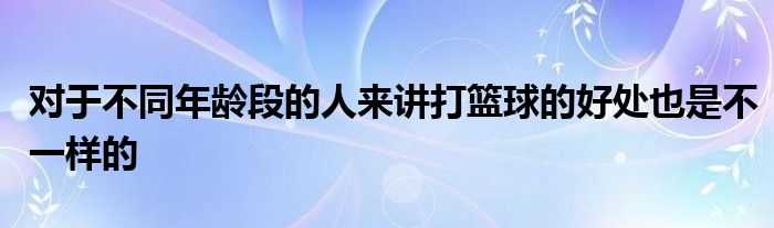 對于不同年齡段的人來講打籃球的好處也是不一樣的