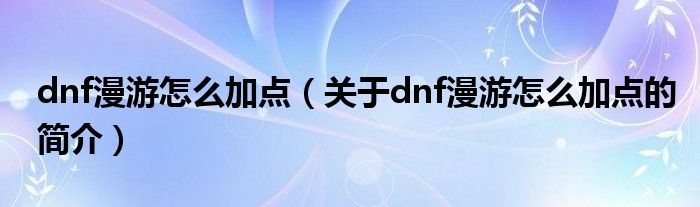 dnf漫游怎么加點(diǎn)（關(guān)于dnf漫游怎么加點(diǎn)的簡(jiǎn)介）