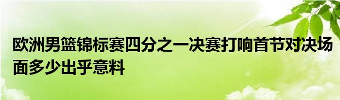 歐洲男籃錦標(biāo)賽四分之一決賽打響首節(jié)對(duì)決場面多少出乎意料