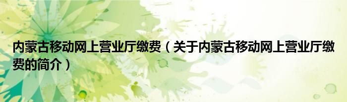 內(nèi)蒙古移動網(wǎng)上營業(yè)廳繳費（關(guān)于內(nèi)蒙古移動網(wǎng)上營業(yè)廳繳費的簡介）