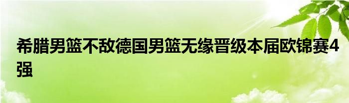 希臘男籃不敵德國男籃無緣晉級(jí)本屆歐錦賽4強(qiáng)