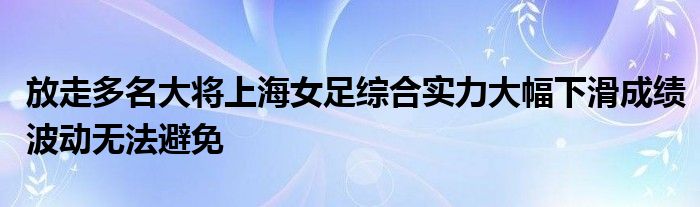 放走多名大將上海女足綜合實(shí)力大幅下滑成績波動無法避免