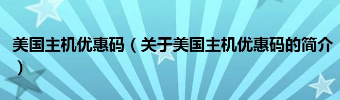 美國主機(jī)優(yōu)惠碼（關(guān)于美國主機(jī)優(yōu)惠碼的簡介）