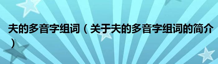 夫的多音字組詞（關(guān)于夫的多音字組詞的簡(jiǎn)介）