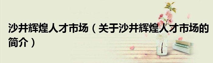 沙井輝煌人才市場（關于沙井輝煌人才市場的簡介）